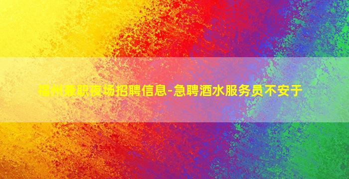 福州兼职夜场招聘信息-急聘酒水服务员不安于